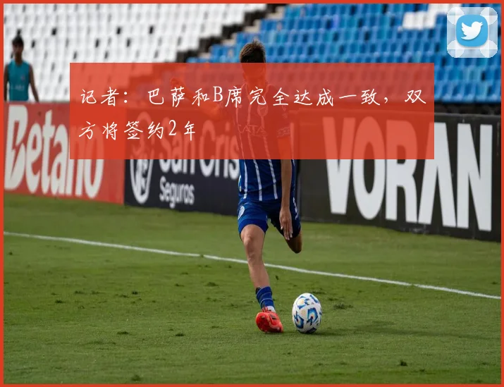 记者:巴萨和B席完全达成一致,双方将签约2年