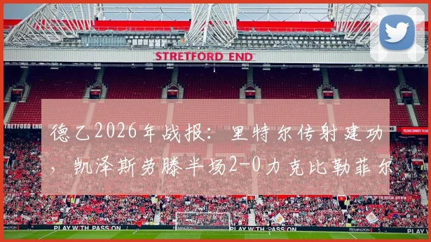 德乙2026年战报:里特尔传射建功,凯泽斯劳滕半场2-0力克比勒菲尔德,阿斯塔关键破门