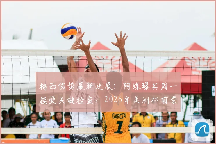 梅西伤势最新进展：阿媒曝其周一接受关键检查，2026年美洲杯前景蒙上阴影？球迷必读详细解析