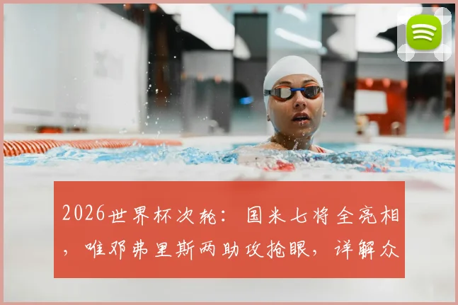 2026世界杯次轮：国米七将全亮相，唯邓弗里斯两助攻抢眼，详解众球星状态与评分