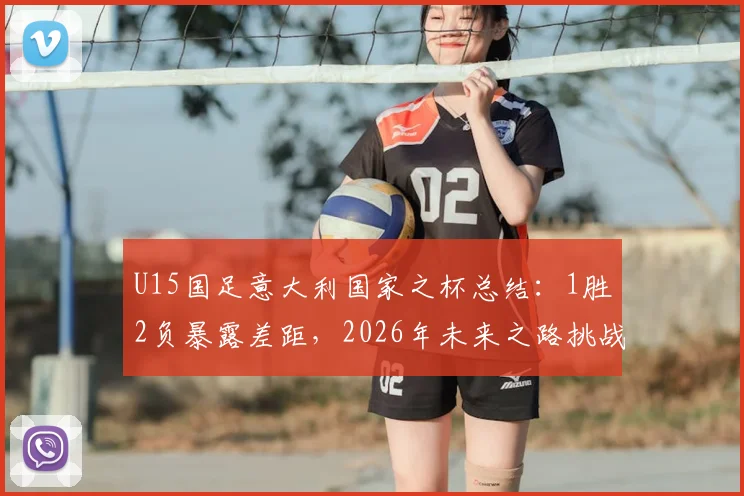 U15国足意大利国家之杯总结：1胜2负暴露差距，2026年未来之路挑战何在？