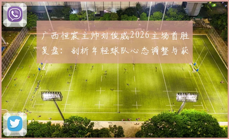 广西恒宸主帅刘俊威2026主场首胜复盘：剖析年轻球队心态调整与获胜关键
