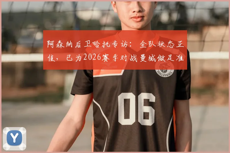 阿森纳后卫哈托专访:全队状态正佳,已为2026赛季对战曼城做足准备
