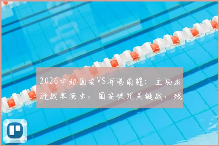 2026中超国安VS海港前瞻:主场龙迎战客场虫,国安破咒关键战,残阵海港求首胜