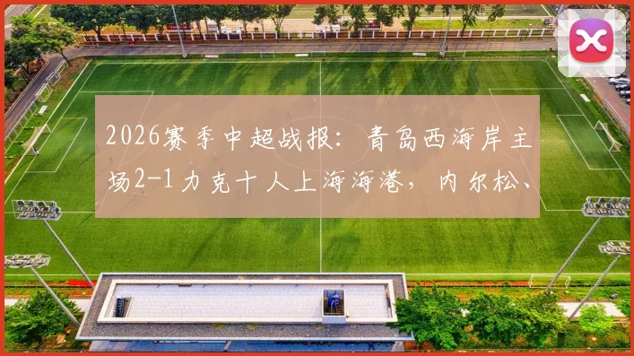 2026赛季中超战报：青岛西海岸主场2-1力克十人上海海港，内尔松、戴维森建功，张源染红全纪录