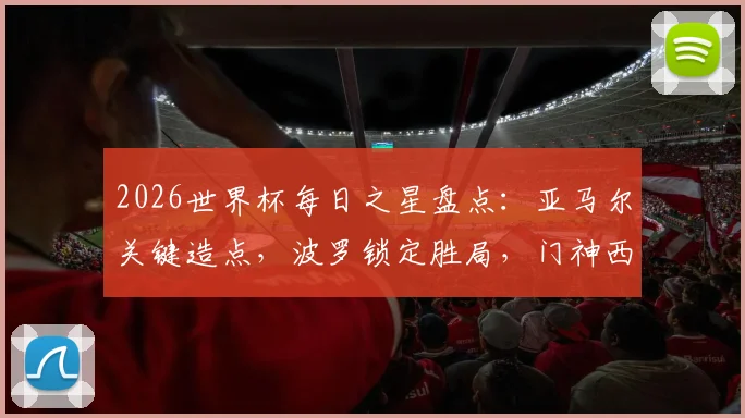 2026世界杯每日之星盘点：亚马尔关键造点，波罗锁定胜局，门神西蒙零封+三次神扑解析