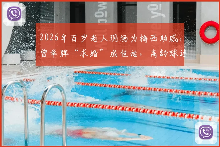 2026年百岁老人现场为梅西助威，曾举牌“求婚”成佳话，高龄球迷观赛指南与感人故事分享
