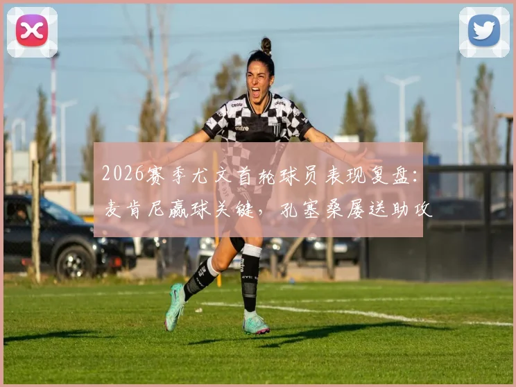 2026赛季尤文首轮球员表现复盘：麦肯尼赢球关键，孔塞桑屡送助攻C罗未把握，全队评分一览