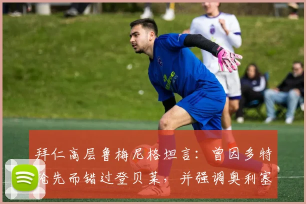 拜仁高层鲁梅尼格坦言:曾因多特抢先而错过登贝莱,并强调奥利塞是俱乐部2026计划核心非卖品
