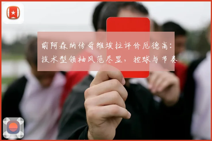 前阿森纳传奇维埃拉评价厄德高：技术型领袖风范尽显，控球与节奏掌控能力成其标签