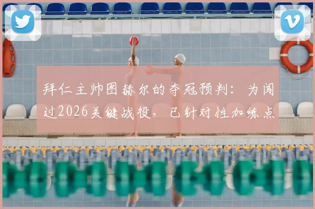 拜仁主帅图赫尔的夺冠预判：为闯过2026关键战役，已针对性加练点球大战