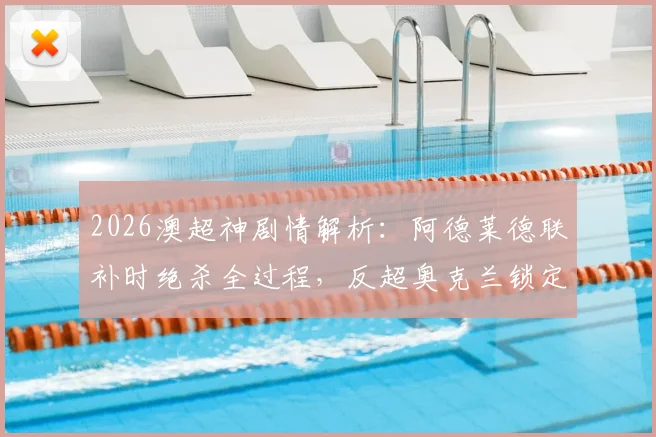 2026澳超神剧情解析：阿德莱德联补时绝杀全过程，反超奥克兰锁定常规赛第二席位