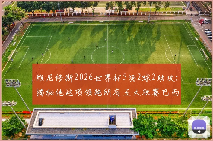 维尼修斯2026世界杯5场2球2助攻:揭秘他这项领跑所有五大联赛巴西球星的关键数据