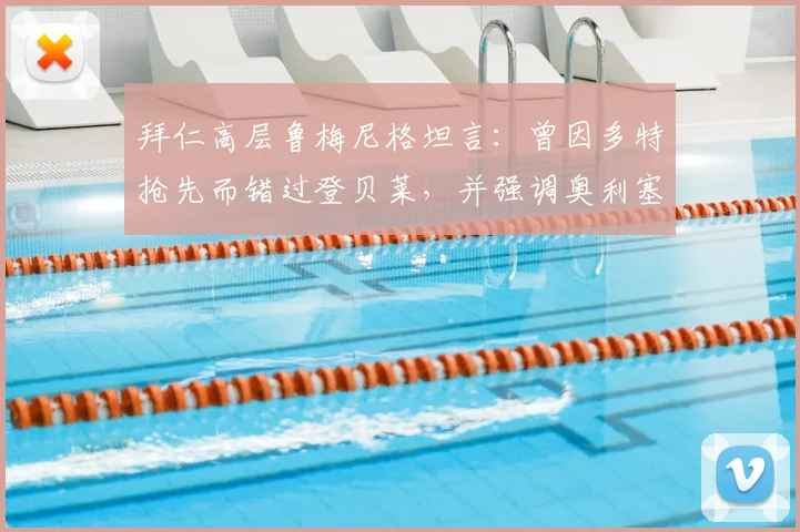 拜仁高层鲁梅尼格坦言：曾因多特抢先而错过登贝莱，并强调奥利塞是俱乐部2026计划核心非卖品
