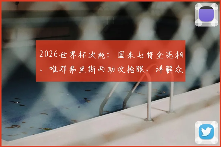 2026世界杯次轮：国米七将全亮相，唯邓弗里斯两助攻抢眼，详解众球星状态与评分