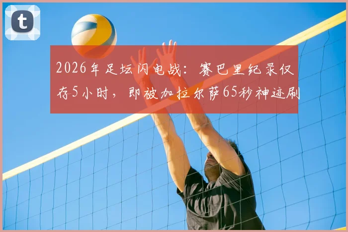 2026年足坛闪电战：赛巴里纪录仅存5小时，即被加拉尔萨65秒神迹刷新，附最快进球纪录全解析