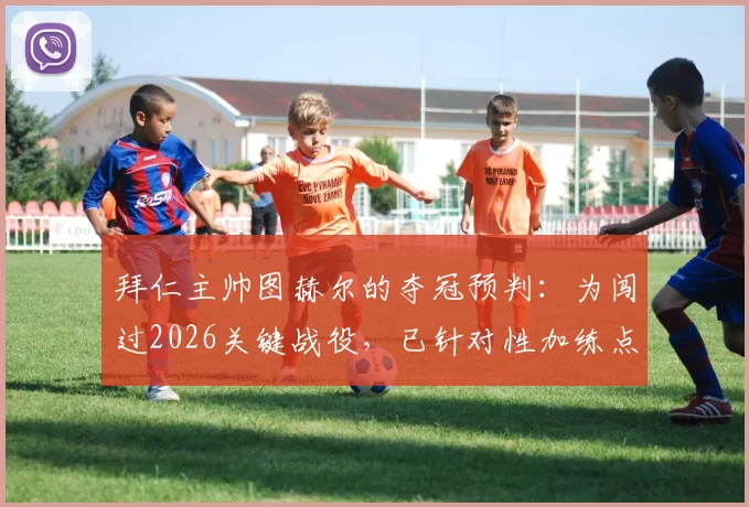 拜仁主帅图赫尔的夺冠预判:为闯过2026关键战役,已针对性加练点球大战