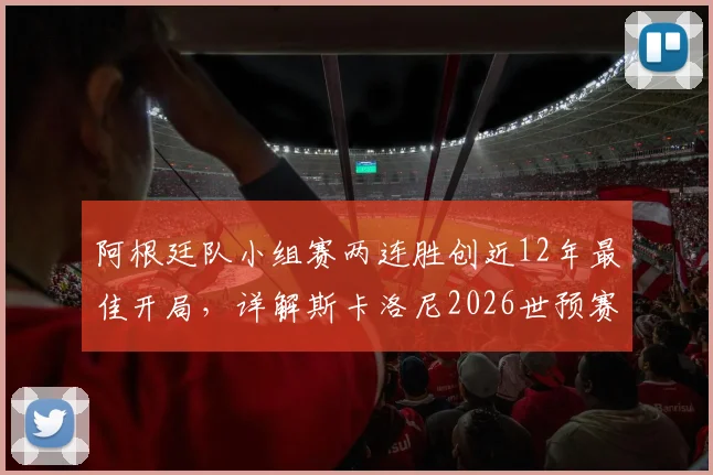 阿根廷队小组赛两连胜创近12年最佳开局，详解斯卡洛尼2026世预赛备战策略