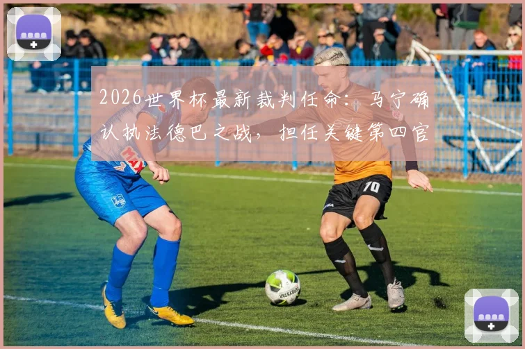 2026世界杯最新裁判任命：马宁确认执法德巴之战，担任关键第四官员，背后有何考量？