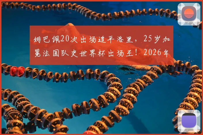 姆巴佩20次出场追平洛里，25岁加冕法国队史世界杯出场王！2026年他能破纪录吗？