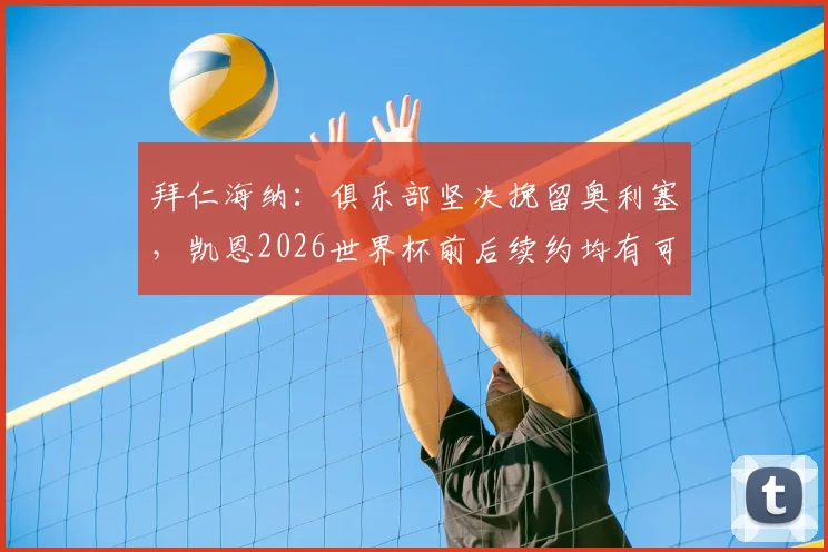拜仁海纳：俱乐部坚决挽留奥利塞，凯恩2026世界杯前后续约均有可能