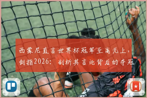 西蒙尼直言世界杯冠军至高无上,剑指2026:剖析其言论背后的夺冠逻辑与球队展望