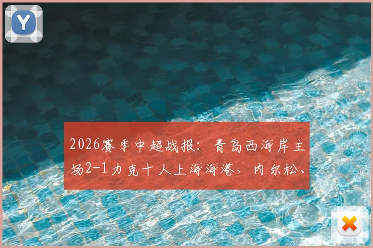2026赛季中超战报：青岛西海岸主场2-1力克十人上海海港，内尔松、戴维森建功，张源染红全纪录