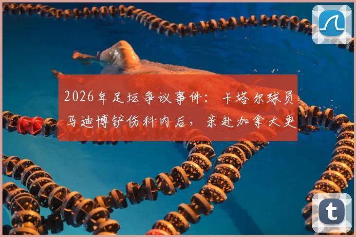 2026年足坛争议事件：卡塔尔球员马迪博铲伤科内后，亲赴加拿大更衣室道歉始末全记录