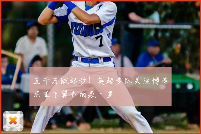 五千万欧起步！英超多队关注博洛尼亚飞翼乔纳森·罗