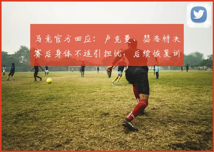 马竞官方回应：卢克曼、瑟洛特决赛后身体不适引担忧，后续恢复训练计划及对球队影响分析