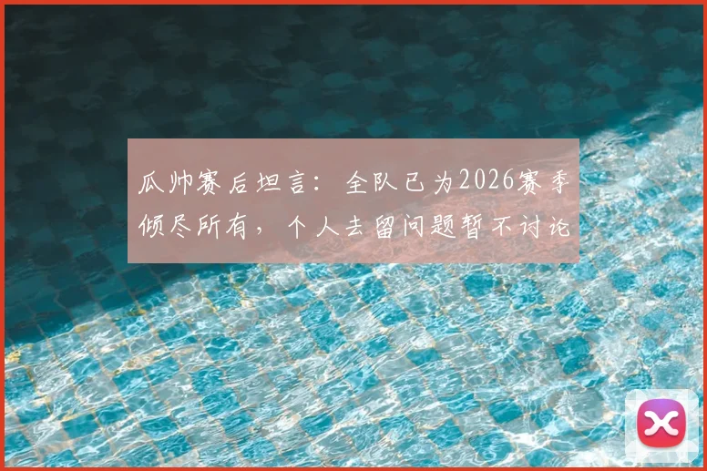 瓜帅赛后坦言：全队已为2026赛季倾尽所有，个人去留问题暂不讨论，曼城未来引关注