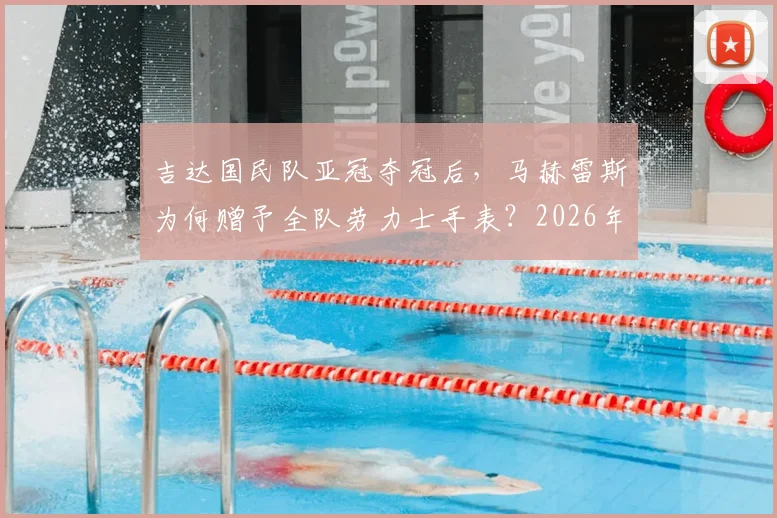 吉达国民队亚冠夺冠后,马赫雷斯为何赠予全队劳力士手表?2026年冠军庆祝内幕与价值解析