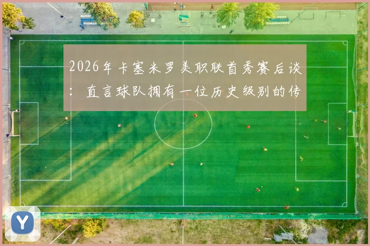 2026年卡塞米罗美职联首秀赛后谈：直言球队拥有一位历史级别的传奇球员