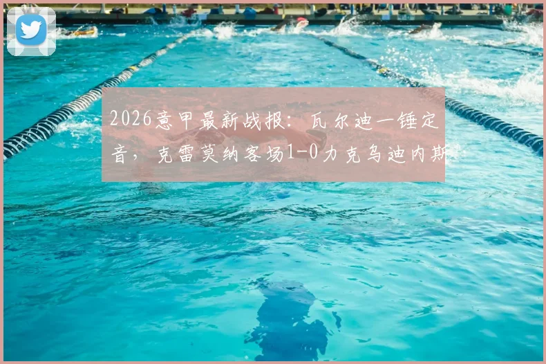 2026意甲最新战报:瓦尔迪一锤定音,克雷莫纳客场1-0力克乌迪内斯夺关键三分,附全场数据与积分榜影响解析