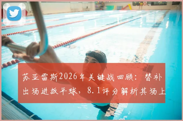 苏亚雷斯2026年关键战回顾:替补出场进扳平球,8.1评分解析其场上价值