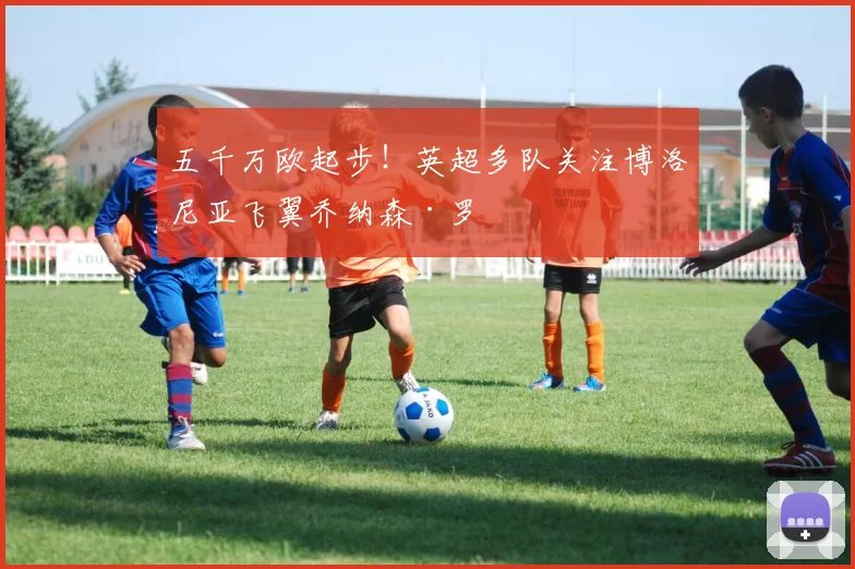 五千万欧起步！英超多队关注博洛尼亚飞翼乔纳森·罗