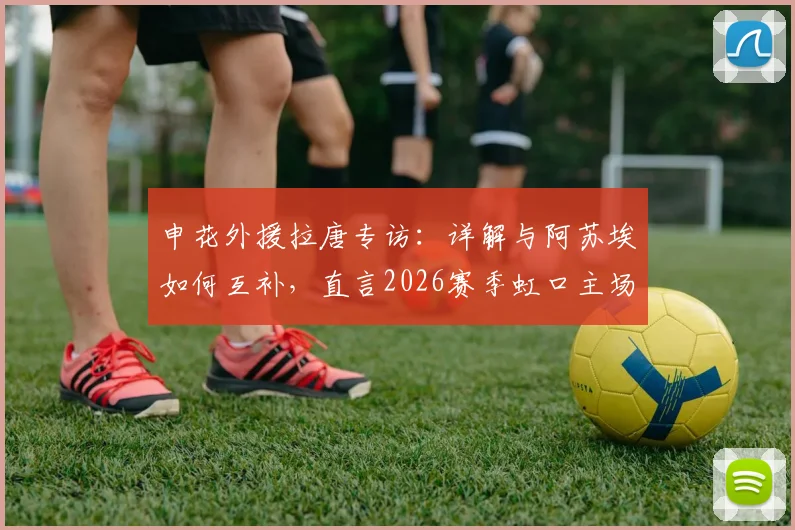申花外援拉唐专访：详解与阿苏埃如何互补，直言2026赛季虹口主场是关键