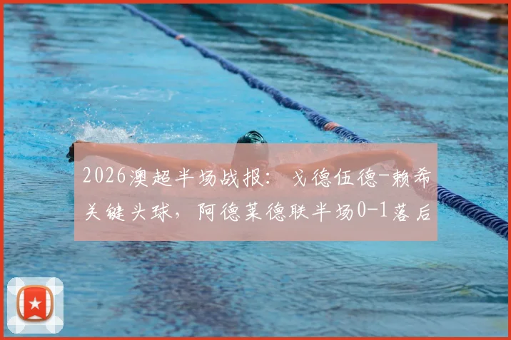 2026澳超半场战报：戈德伍德-赖希关键头球，阿德莱德联半场0-1落后奥克兰城