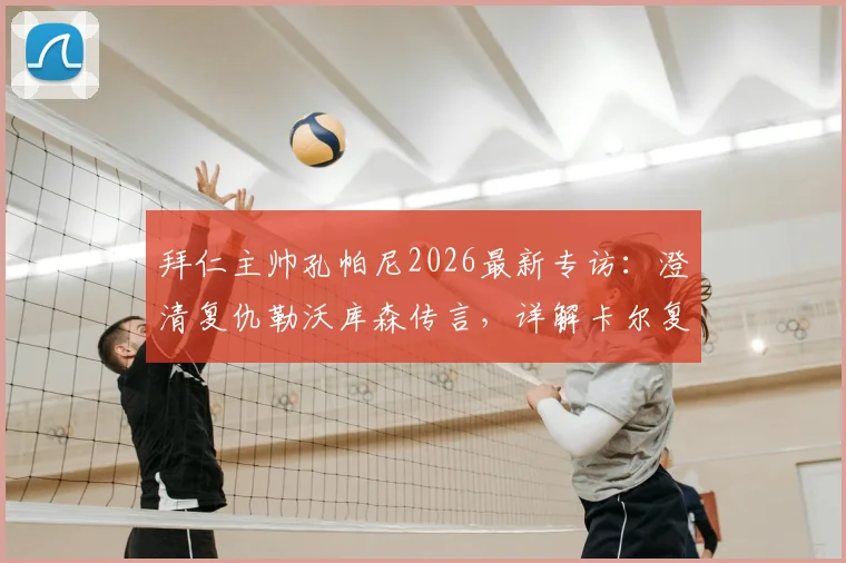 拜仁主帅孔帕尼2026最新专访：澄清复仇勒沃库森传言，详解卡尔复出谨慎决策