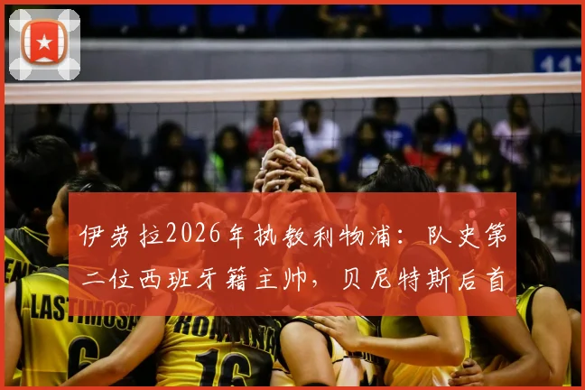 伊劳拉2026年执教利物浦：队史第二位西班牙籍主帅，贝尼特斯后首位，面临挑战与机遇分析