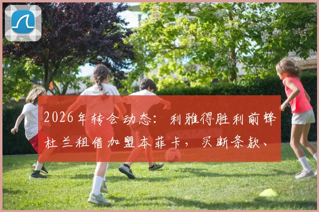 2026年转会动态：利雅得胜利前锋杜兰租借加盟本菲卡，买断条款、球衣号码及球队定位深度解读