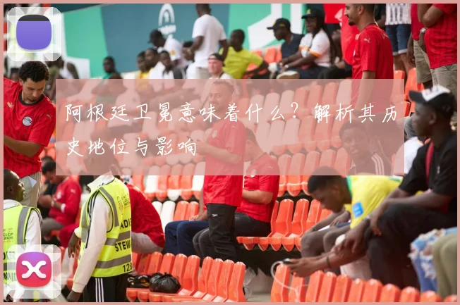 阿根廷卫冕意味着什么？解析其历史地位与影响