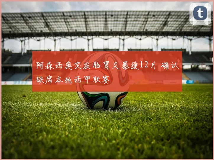 阿森西奥突发肠胃炎暴瘦12斤 确认缺席本轮西甲联赛