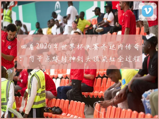 回看2026年世界杯决赛齐达内传奇：勺子点球封神到头顶染红全过程，解读其金球奖与巨大争议