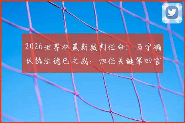 2026世界杯最新裁判任命：马宁确认执法德巴之战，担任关键第四官员，背后有何考量？