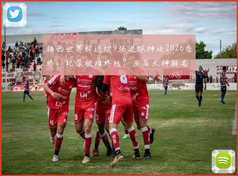 梅西世界杯连续9场进球神迹2026告终，纪录被谁终结？历届大神排名一览