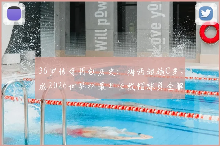 36岁传奇再创历史:梅西超越C罗,成2026世界杯最年长戴帽球员全解析