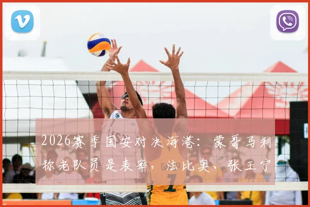 2026赛季国安对决海港：蒙哥马利称老队员是表率，法比奥、张玉宁出战前景如何？