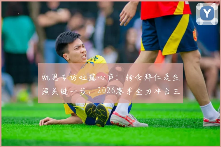 凯恩专访吐露心声:转会拜仁是生涯关键一步,2026赛季全力冲击三冠王