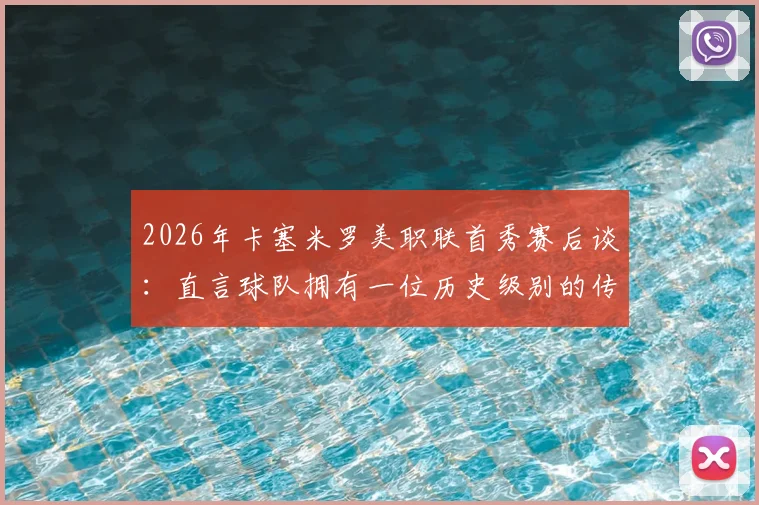 2026年卡塞米罗美职联首秀赛后谈:直言球队拥有一位历史级别的传奇球员